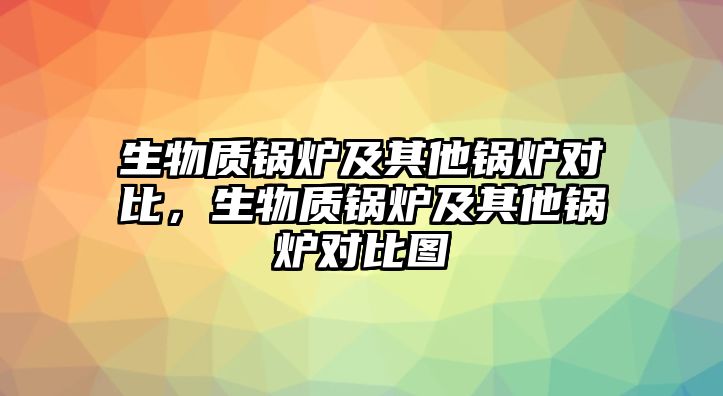 生物質(zhì)鍋爐及其他鍋爐對(duì)比，生物質(zhì)鍋爐及其他鍋爐對(duì)比圖