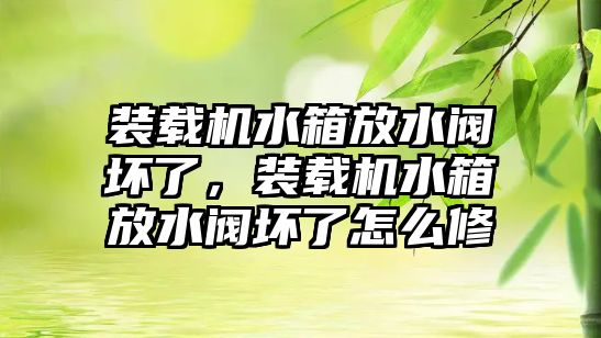 裝載機水箱放水閥壞了，裝載機水箱放水閥壞了怎么修