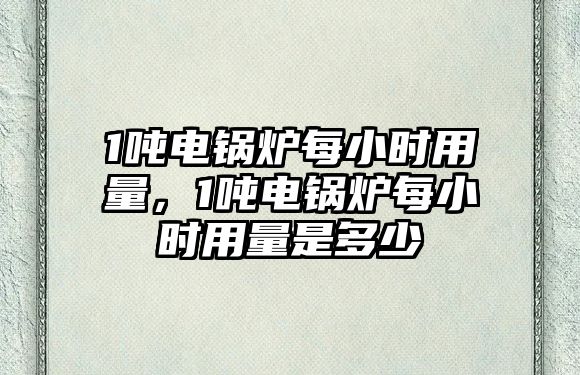 1噸電鍋爐每小時用量，1噸電鍋爐每小時用量是多少