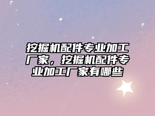 挖掘機配件專業(yè)加工廠家，挖掘機配件專業(yè)加工廠家有哪些