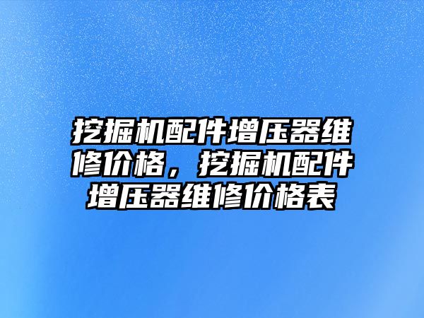 挖掘機配件增壓器維修價格，挖掘機配件增壓器維修價格表