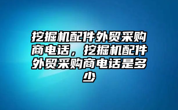 挖掘機配件外貿采購商電話，挖掘機配件外貿采購商電話是多少