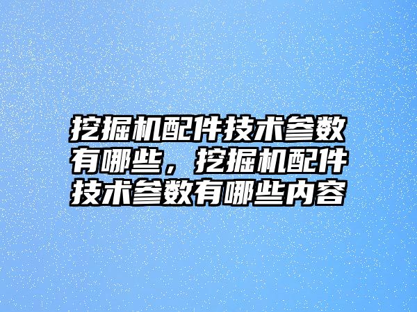 挖掘機(jī)配件技術(shù)參數(shù)有哪些，挖掘機(jī)配件技術(shù)參數(shù)有哪些內(nèi)容