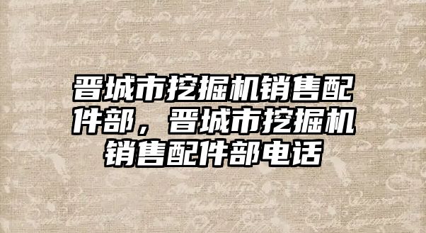 晉城市挖掘機銷售配件部，晉城市挖掘機銷售配件部電話