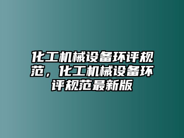 化工機械設(shè)備環(huán)評規(guī)范，化工機械設(shè)備環(huán)評規(guī)范最新版