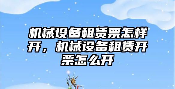 機械設備租賃票怎樣開，機械設備租賃開票怎么開