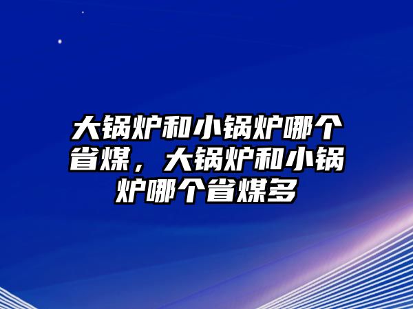 大鍋爐和小鍋爐哪個省煤，大鍋爐和小鍋爐哪個省煤多