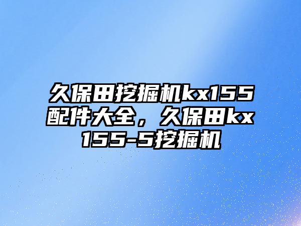 久保田挖掘機(jī)kx155配件大全，久保田kx155-5挖掘機(jī)