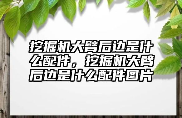 挖掘機大臂后邊是什么配件，挖掘機大臂后邊是什么配件圖片