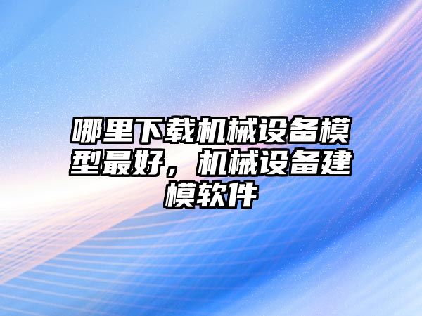 哪里下載機(jī)械設(shè)備模型最好，機(jī)械設(shè)備建模軟件