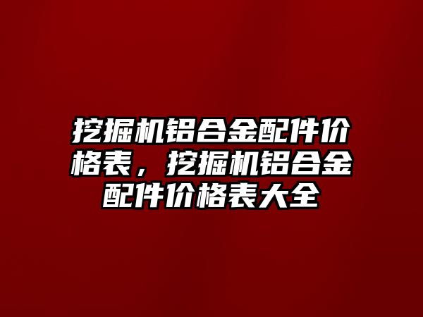 挖掘機鋁合金配件價格表，挖掘機鋁合金配件價格表大全