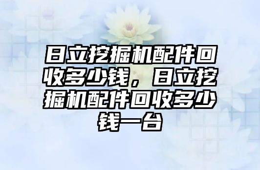 日立挖掘機配件回收多少錢，日立挖掘機配件回收多少錢一臺