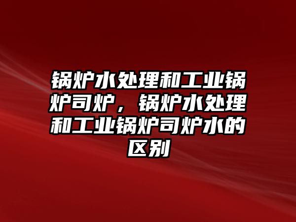 鍋爐水處理和工業(yè)鍋爐司爐，鍋爐水處理和工業(yè)鍋爐司爐水的區(qū)別