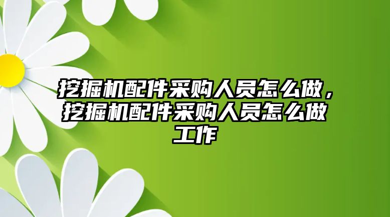 挖掘機(jī)配件采購人員怎么做，挖掘機(jī)配件采購人員怎么做工作