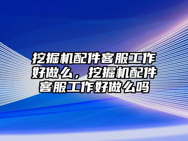 挖掘機配件客服工作好做么，挖掘機配件客服工作好做么嗎