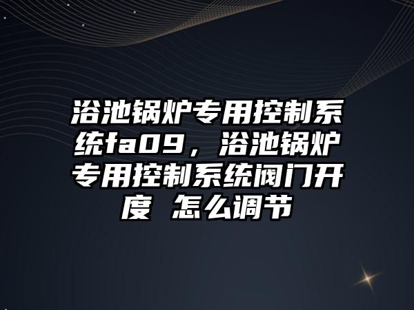 浴池鍋爐專用控制系統(tǒng)fa09，浴池鍋爐專用控制系統(tǒng)閥門開度 怎么調(diào)節(jié)