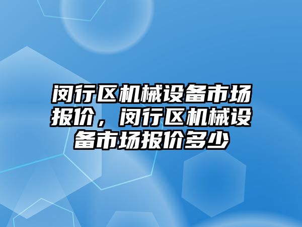 閔行區(qū)機械設(shè)備市場報價，閔行區(qū)機械設(shè)備市場報價多少