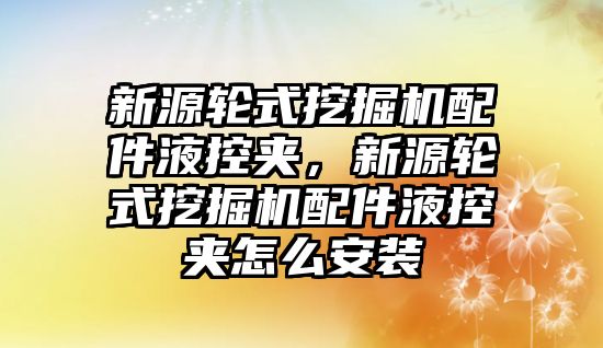 新源輪式挖掘機配件液控夾，新源輪式挖掘機配件液控夾怎么安裝