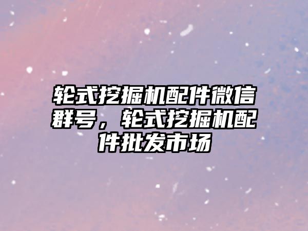 輪式挖掘機配件微信群號，輪式挖掘機配件批發(fā)市場