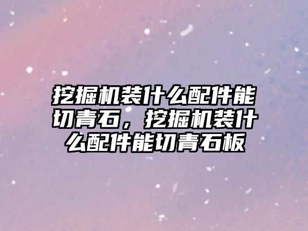 挖掘機裝什么配件能切青石，挖掘機裝什么配件能切青石板