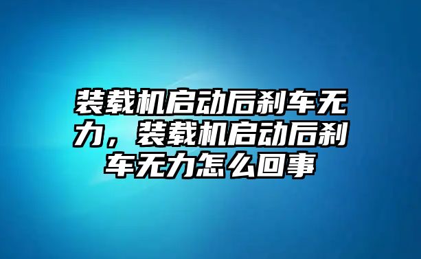 裝載機啟動后剎車無力，裝載機啟動后剎車無力怎么回事