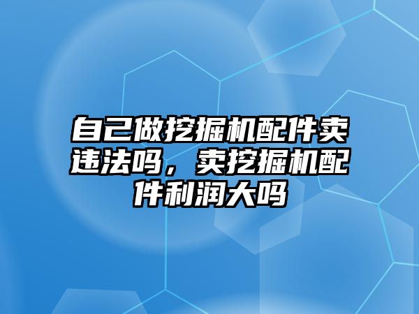 自己做挖掘機配件賣違法嗎，賣挖掘機配件利潤大嗎