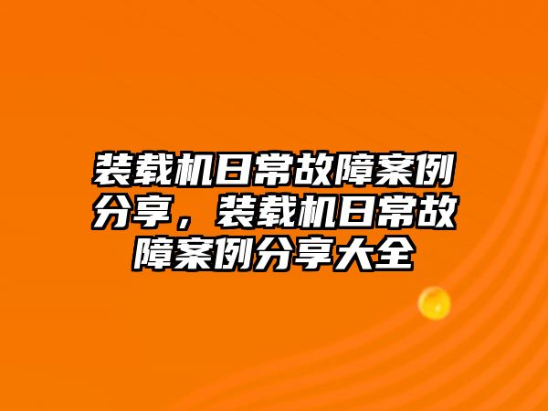 裝載機(jī)日常故障案例分享，裝載機(jī)日常故障案例分享大全