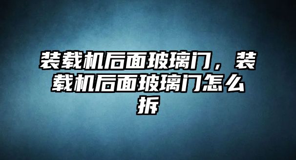 裝載機(jī)后面玻璃門，裝載機(jī)后面玻璃門怎么拆