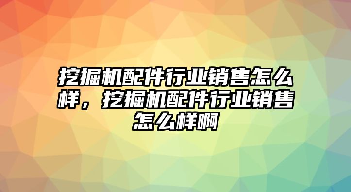 挖掘機(jī)配件行業(yè)銷售怎么樣，挖掘機(jī)配件行業(yè)銷售怎么樣啊