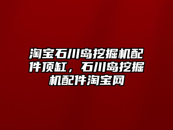 淘寶石川島挖掘機配件頂缸，石川島挖掘機配件淘寶網(wǎng)