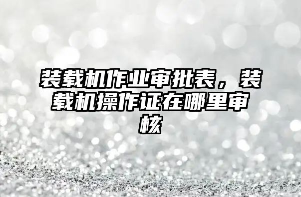 裝載機(jī)作業(yè)審批表，裝載機(jī)操作證在哪里審核