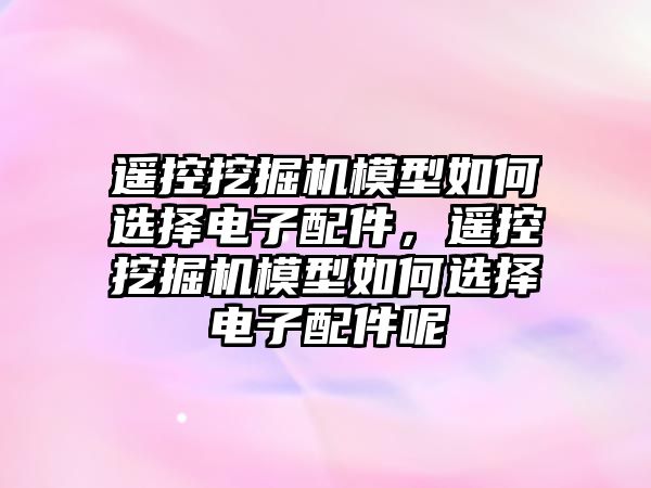 遙控挖掘機模型如何選擇電子配件，遙控挖掘機模型如何選擇電子配件呢