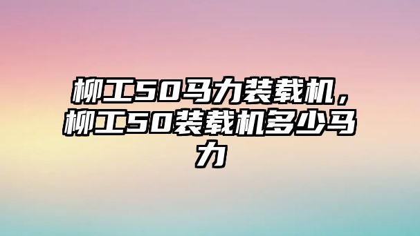 柳工50馬力裝載機(jī)，柳工50裝載機(jī)多少馬力