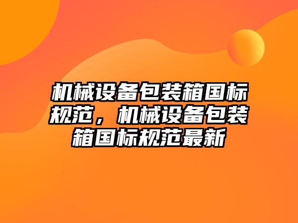 機械設(shè)備包裝箱國標規(guī)范，機械設(shè)備包裝箱國標規(guī)范最新