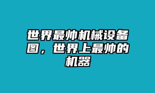 世界最帥機械設備圖，世界上最帥的機器