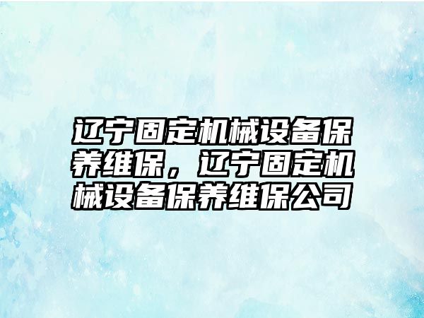 遼寧固定機械設備保養(yǎng)維保，遼寧固定機械設備保養(yǎng)維保公司