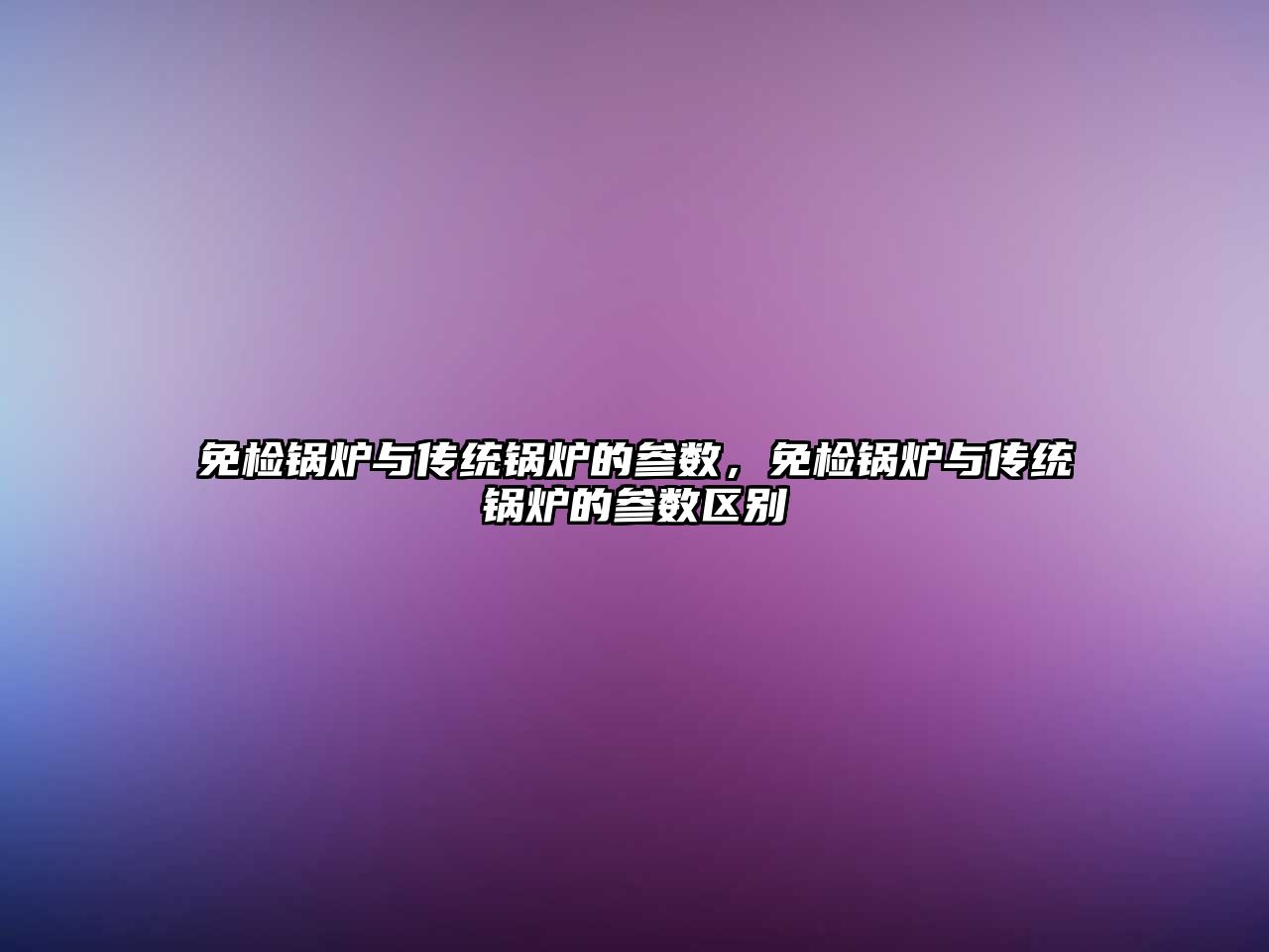 免檢鍋爐與傳統(tǒng)鍋爐的參數(shù)，免檢鍋爐與傳統(tǒng)鍋爐的參數(shù)區(qū)別