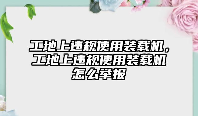 工地上違規(guī)使用裝載機(jī)，工地上違規(guī)使用裝載機(jī)怎么舉報(bào)