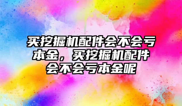 買挖掘機配件會不會虧本金，買挖掘機配件會不會虧本金呢