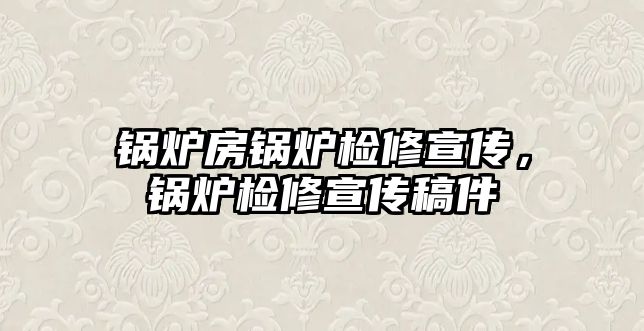 鍋爐房鍋爐檢修宣傳，鍋爐檢修宣傳稿件