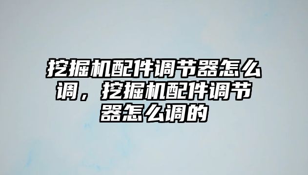 挖掘機(jī)配件調(diào)節(jié)器怎么調(diào)，挖掘機(jī)配件調(diào)節(jié)器怎么調(diào)的