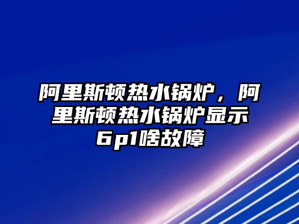 阿里斯頓熱水鍋爐，阿里斯頓熱水鍋爐顯示6p1啥故障