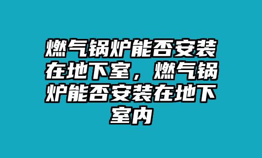 燃?xì)忮仩t能否安裝在地下室，燃?xì)忮仩t能否安裝在地下室內(nèi)