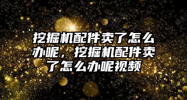 挖掘機(jī)配件賣了怎么辦呢，挖掘機(jī)配件賣了怎么辦呢視頻