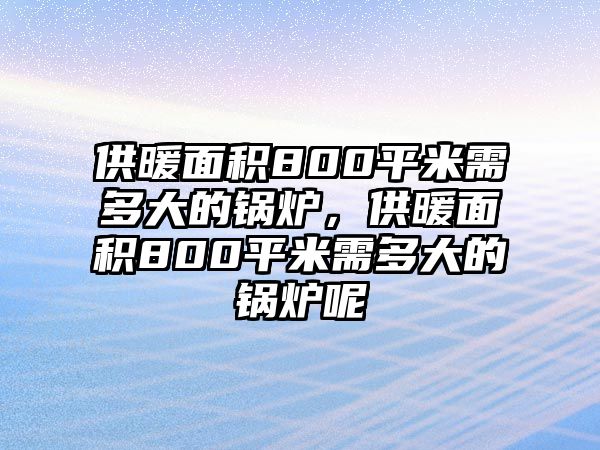 供暖面積800平米需多大的鍋爐，供暖面積800平米需多大的鍋爐呢