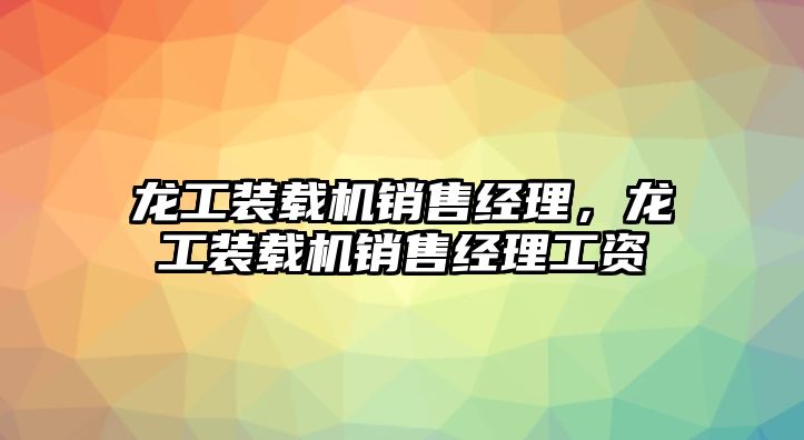 龍工裝載機銷售經理，龍工裝載機銷售經理工資