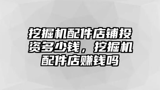 挖掘機配件店鋪投資多少錢，挖掘機配件店賺錢嗎