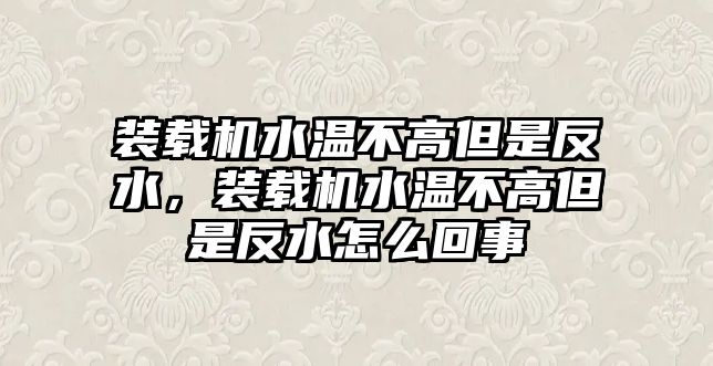 裝載機(jī)水溫不高但是反水，裝載機(jī)水溫不高但是反水怎么回事