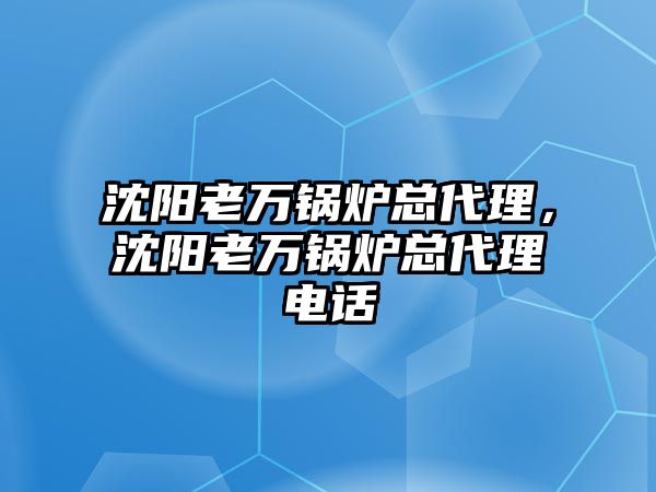 沈陽老萬鍋爐總代理，沈陽老萬鍋爐總代理電話