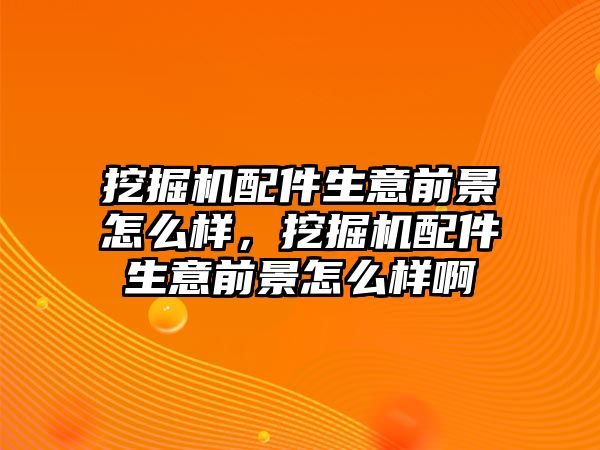 挖掘機(jī)配件生意前景怎么樣，挖掘機(jī)配件生意前景怎么樣啊